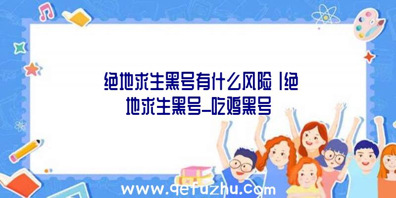 「绝地求生黑号有什么风险」|绝地求生黑号_吃鸡黑号